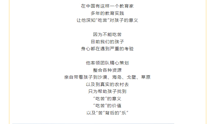 親自帶著(zhù)孩子到沙漠、海島、戈壁、草原 以及到真實(shí)的農村去 只為幫助孩子找到 “吃苦”的意義 “吃苦”的價(jià)值 以及“苦”背后的“樂(lè )”